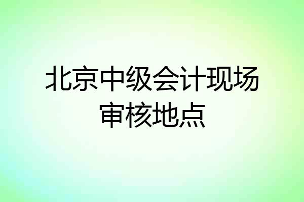 北京中级会计现场审核地点