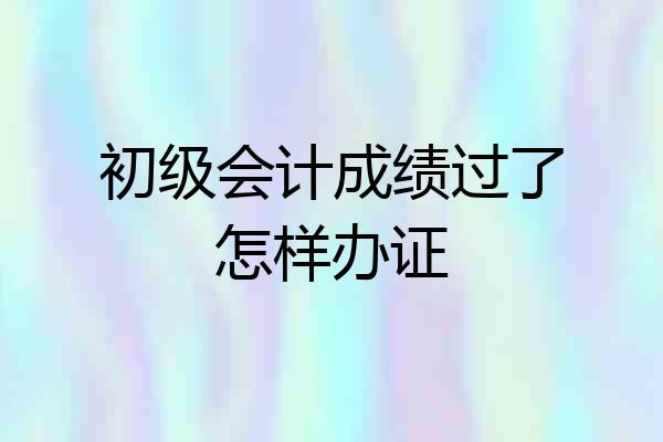 初级会计成绩过了怎样办证