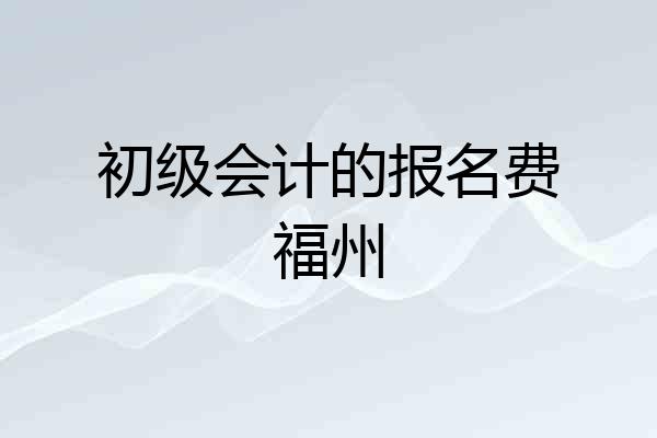 初级会计的报名费福州