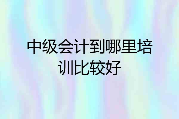 中级会计到哪里培训比较好
