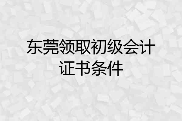 东莞领取初级会计证书条件