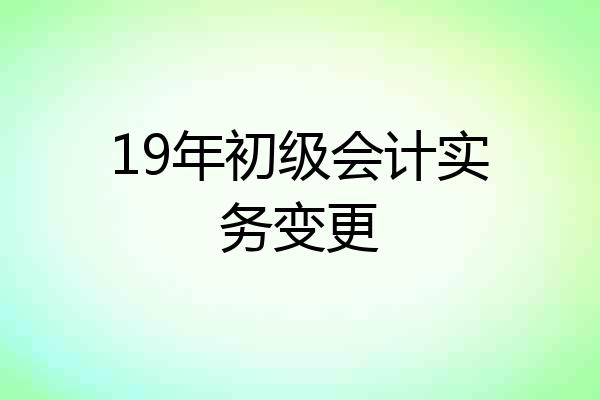 19年初级会计实务变更
