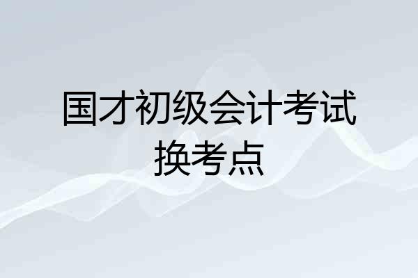 国才初级会计考试换考点