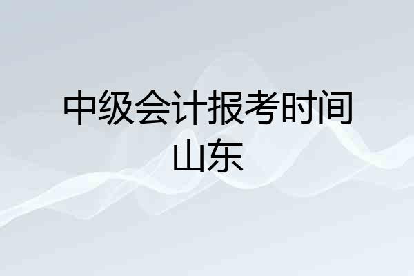 中级会计报考时间山东