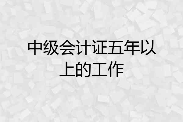 中级会计证五年以上的工作