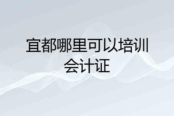 宜都哪里可以培训会计证