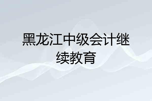 黑龙江中级会计继续教育