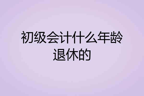 初级会计什么年龄退休的