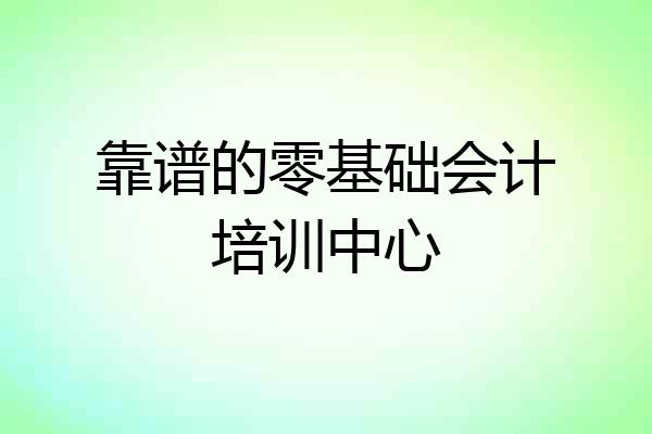 靠谱的零基础会计培训中心