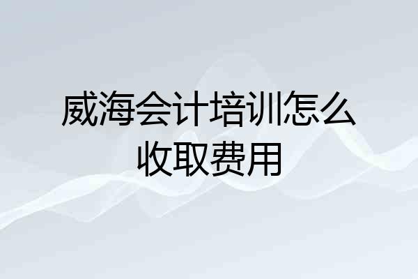 威海会计培训怎么收取费用