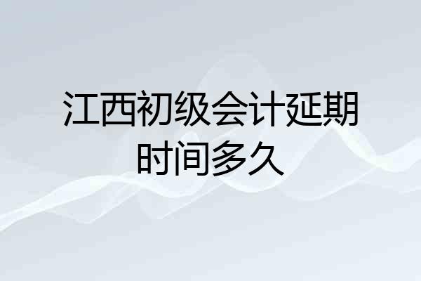 江西初级会计延期时间多久