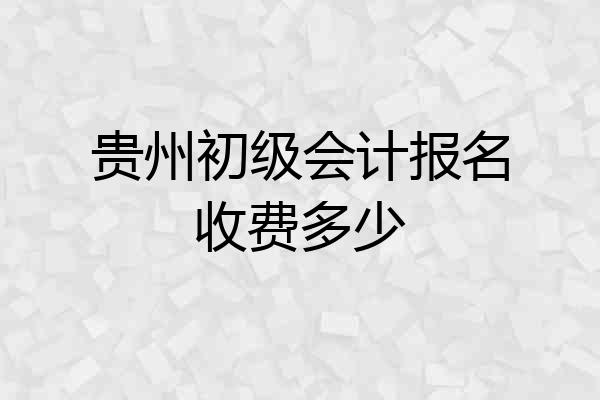 贵州初级会计报名收费多少