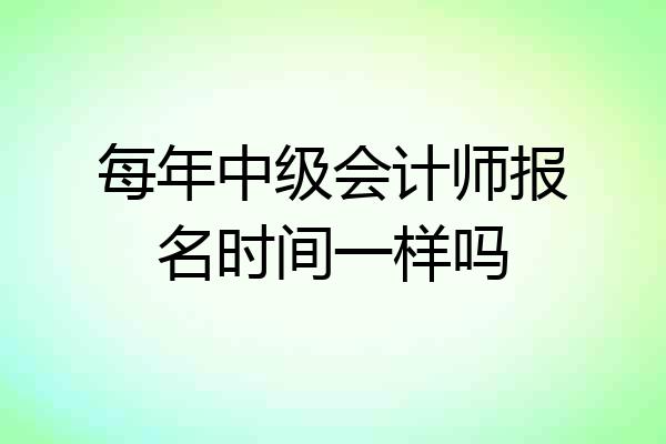 每年中级会计师报名时间一样吗
