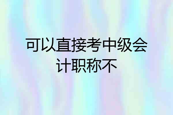 可以直接考中级会计职称不