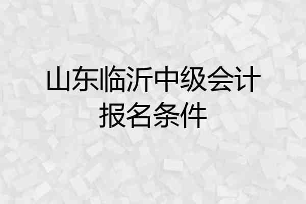 山东临沂中级会计报名条件