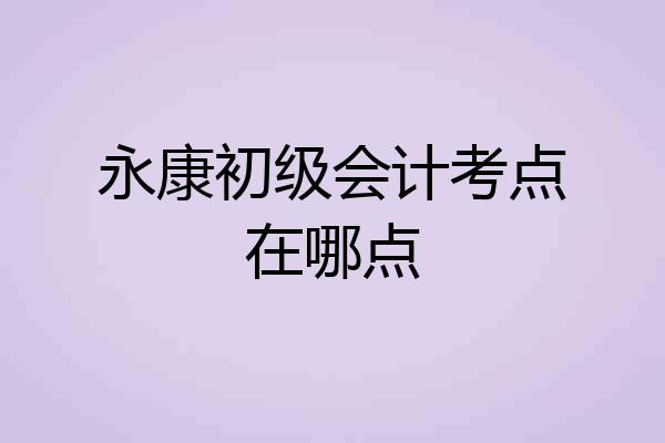 永康初级会计考点在哪点