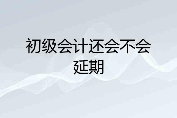 初级会计还会不会延期