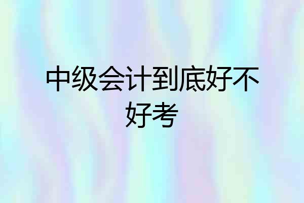 中级会计到底好不好考