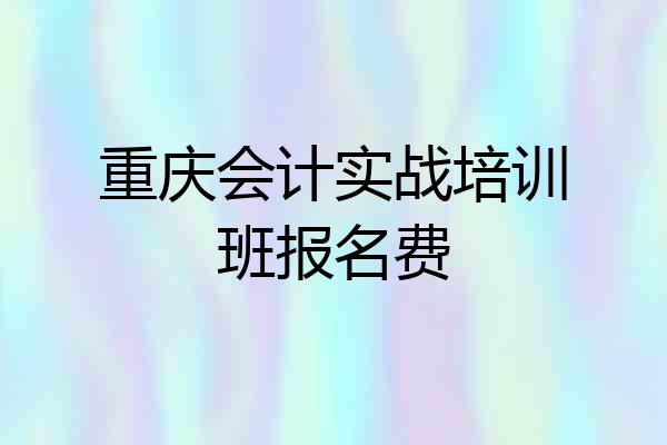 重庆会计实战培训班报名费