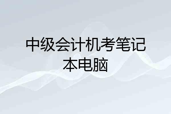 中级会计机考笔记本电脑