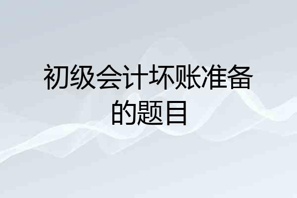 初级会计坏账准备的题目