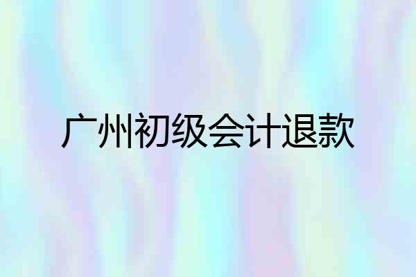 广州初级会计退款