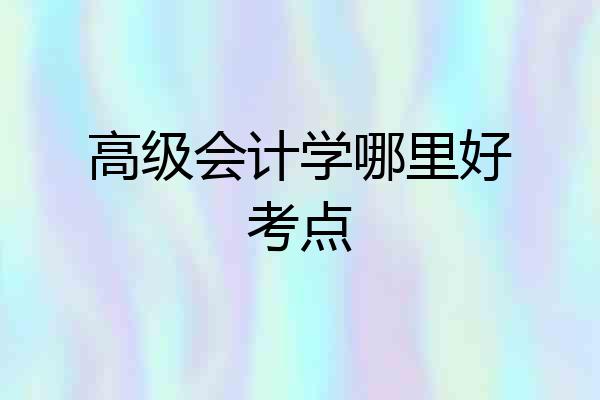 高级会计学哪里好考点