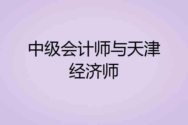 中级会计师与天津经济师