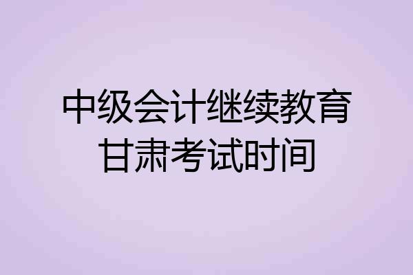 中级会计继续教育甘肃考试时间
