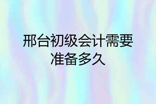 邢台初级会计需要准备多久