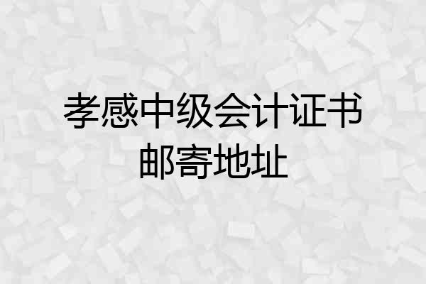 孝感中级会计证书邮寄地址