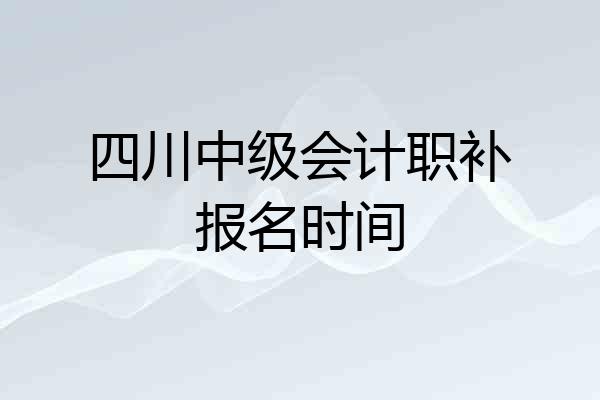 四川中级会计职补报名时间