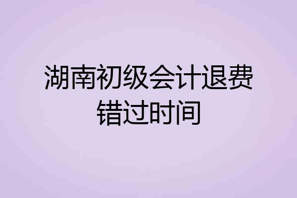 湖南初级会计退费错过时间