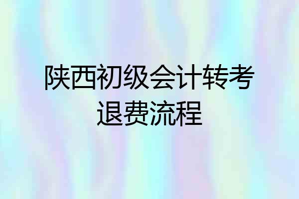 陕西初级会计转考退费流程