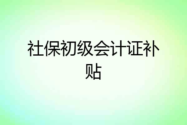 社保初级会计证补贴