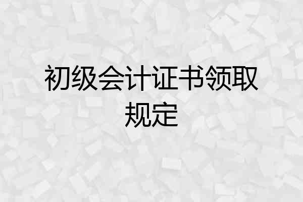 初级会计证书领取规定