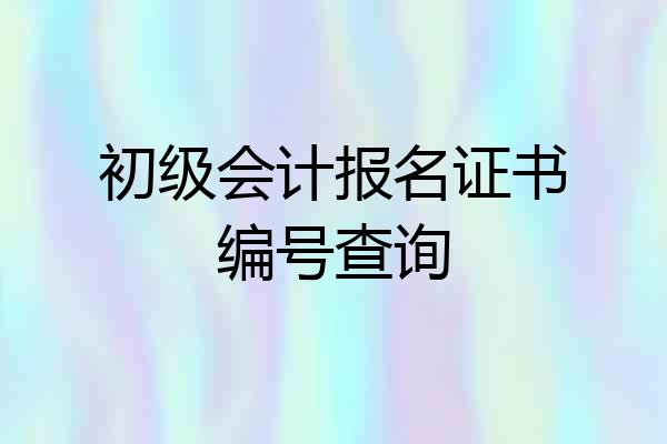 初级会计报名证书编号查询