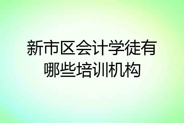 新市区会计学徒有哪些培训机构