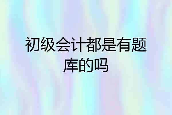 初级会计都是有题库的吗