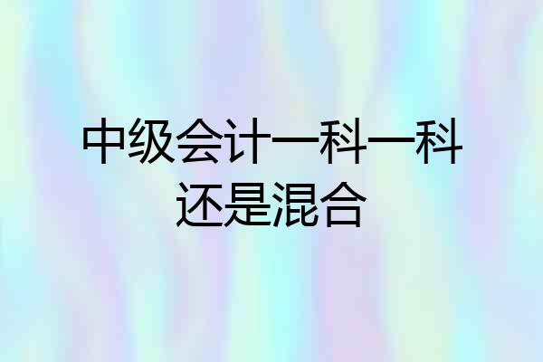 中级会计一科一科还是混合
