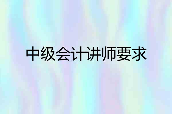 中级会计讲师要求