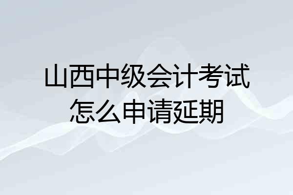 山西中级会计考试怎么申请延期