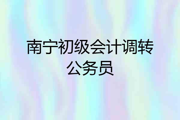 南宁初级会计调转公务员