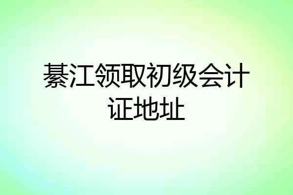 綦江领取初级会计证地址