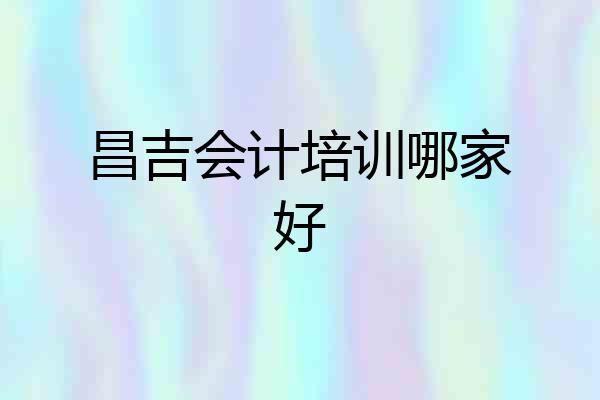 昌吉会计培训哪家好