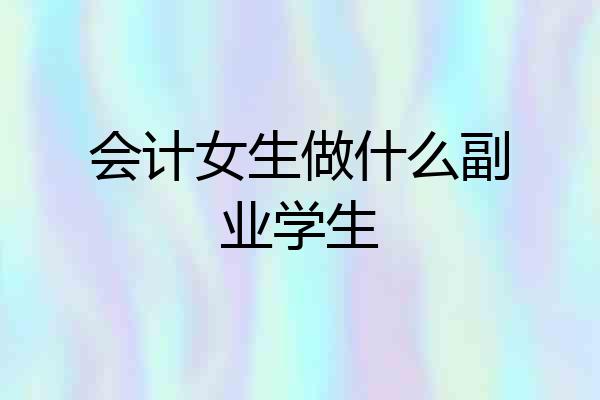 会计女生做什么副业学生