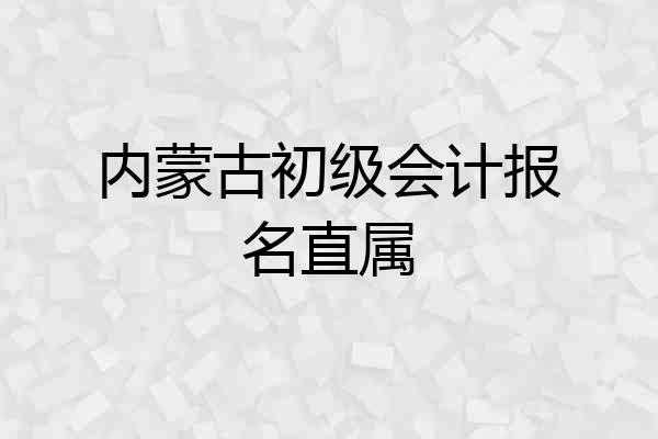 内蒙古初级会计报名直属