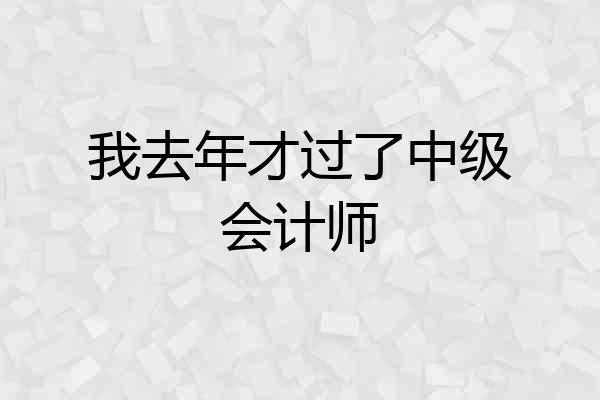 我去年才过了中级会计师