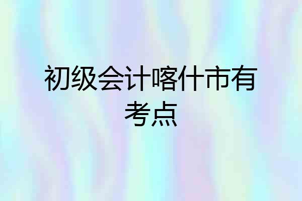 初级会计喀什市有考点