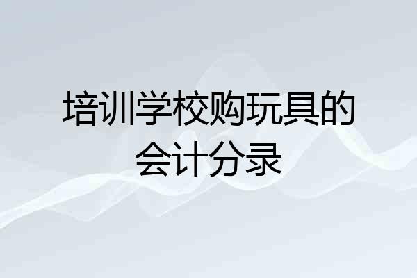 培训学校购玩具的会计分录